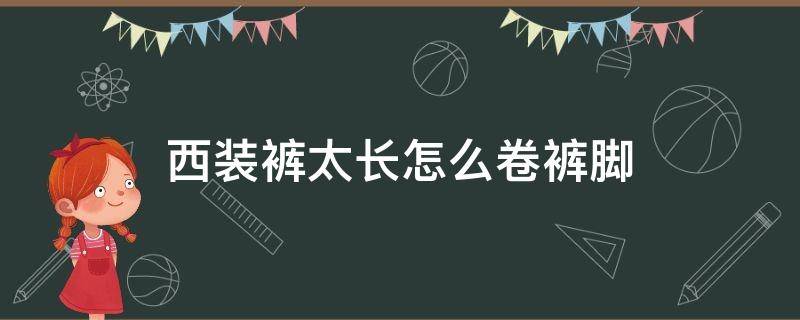 西装裤太长怎么卷裤脚（西裤要不要卷裤脚）