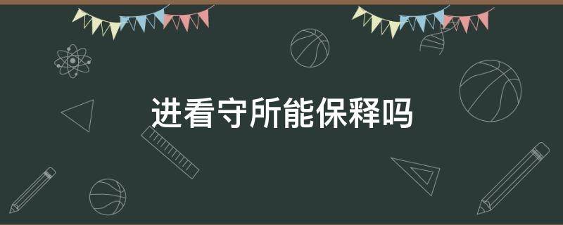 进看守所能保释吗 进看守所可以保释出来吗?