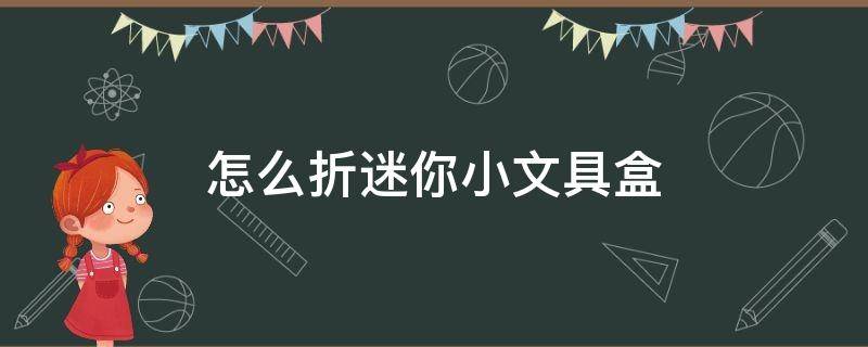 怎么折迷你小文具盒 怎么折迷你小文具盒图片