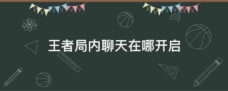 王者局内聊天在哪开启（王者局内聊天在哪开启二0二一）