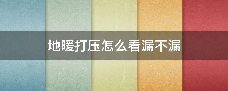 地暖打压怎么看漏不漏 地暖打压怎么看漏不漏水