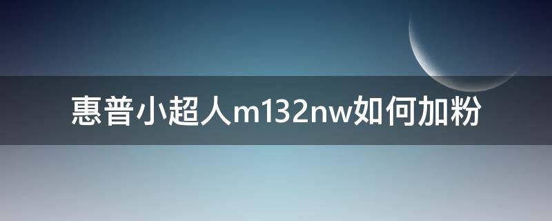 惠普小超人m132nw如何加粉 惠普m154nw怎么加粉