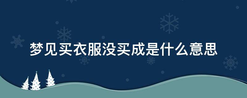 梦见买衣服没买成是什么意思 梦到买衣服没有买到什么意思