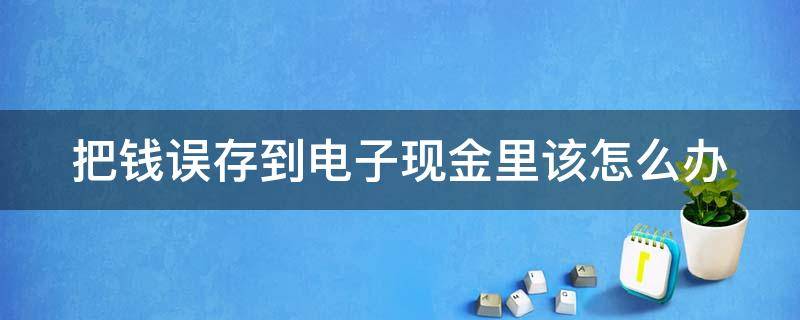 把钱误存到电子现金里该怎么办 不小心把钱存入电子现金该怎么办