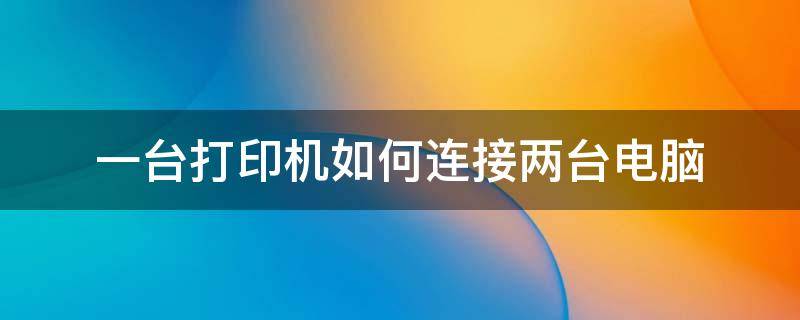 一台打印机如何连接两台电脑 一台打印机如何连接两台电脑打印