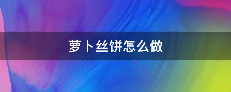 萝卜丝饼怎么做（葱油萝卜丝饼怎么做）