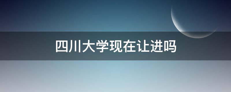 四川大学现在让进吗 四川大学现在可以进出吗