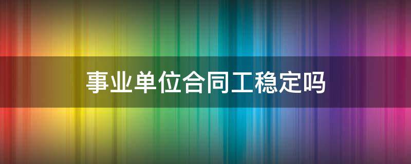 事业单位合同工稳定吗 事业单位合同制员工稳定吗