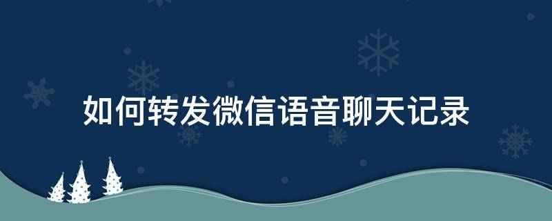 如何转发微信语音聊天记录 如何转发微信语音聊天记录给别人