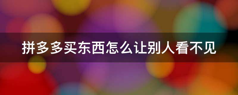 拼多多买东西怎么让别人看不见（拼多多买东西怎么让别人看不见我的订单）