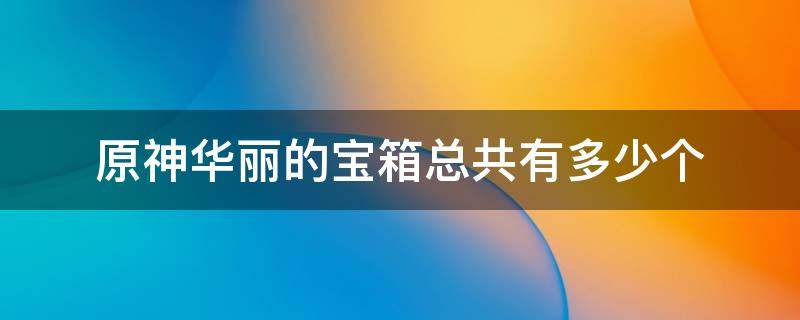 原神华丽的宝箱总共有多少个 原神一共有几个华丽的宝箱