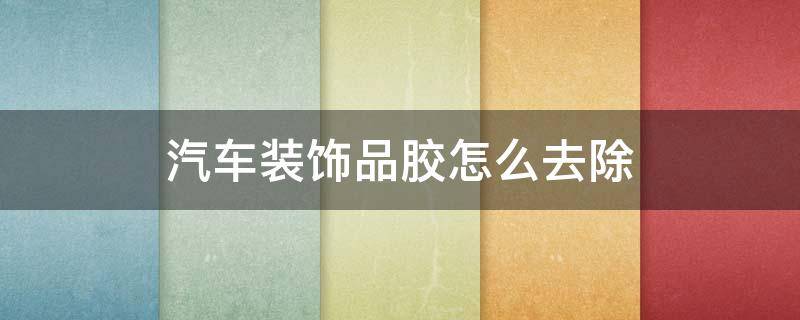 汽车装饰品胶怎么去除 怎样去除车内胶粘装饰