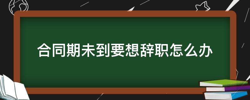 合同期未到要想辞职怎么办 签了合同没到期想辞职怎么办