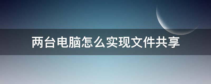 两台电脑怎么实现文件共享（怎么实现两个电脑文件共享）