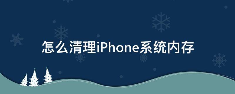 怎么清理iPhone系统内存（怎样清理iphone系统内存清理）