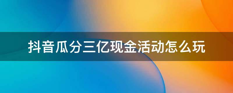 抖音瓜分三亿现金活动怎么玩 抖音瓜分3亿现金