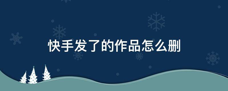 快手发了的作品怎么删 快手发完的作品怎么删