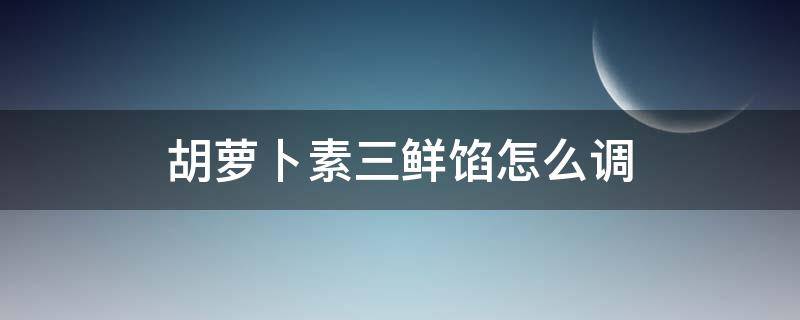 胡萝卜素三鲜馅怎么调 胡萝卜素三鲜馅怎么调窍门