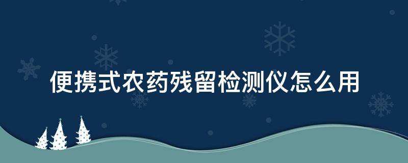 便携式农药残留检测仪怎么用（便携式农药残留检测仪的操作步骤）