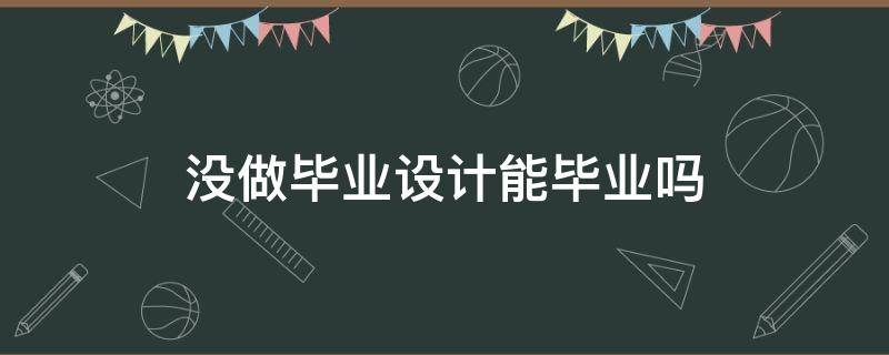 没做毕业设计能毕业吗（毕业设计做不完能毕业吗）