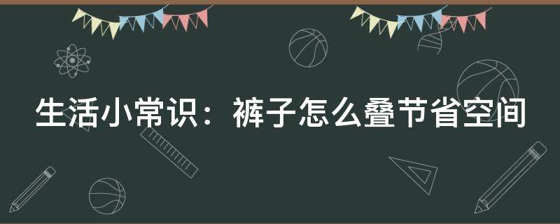 生活小常识：裤子怎么叠节省空间 裤子怎么叠最好