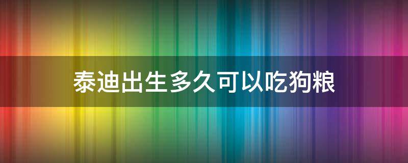 泰迪出生多久可以吃狗粮 刚出生的泰迪多久可以吃狗粮