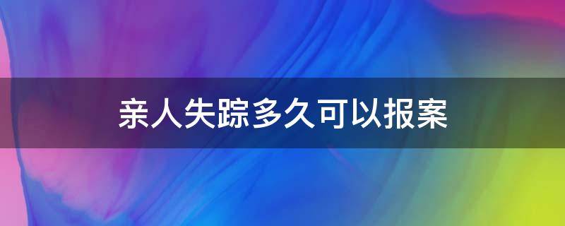 亲人失踪多久可以报案（家人失踪多久可以报案）