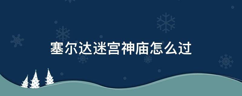 塞尔达迷宫神庙怎么过 塞尔达传说迷宫里的神庙怎么进