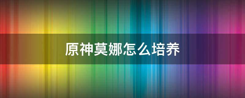 原神莫娜怎么培养 原神莫娜有培养的价值吗