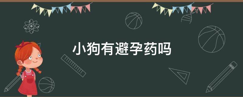 小狗有避孕药吗（狗狗有没得避孕药）