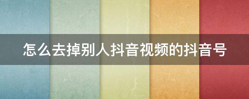 怎么去掉别人抖音视频的抖音号 怎么去掉别人抖音视频的抖音号显示