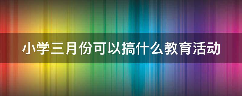 小学三月份可以搞什么教育活动 小学三月份活动主题