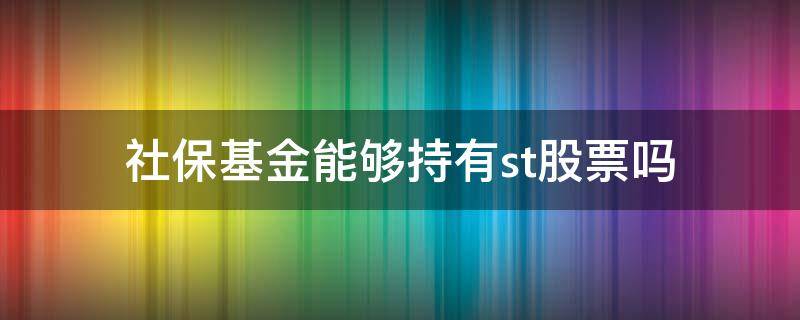 社保基金能够持有st股票吗 社保基金买入的股票