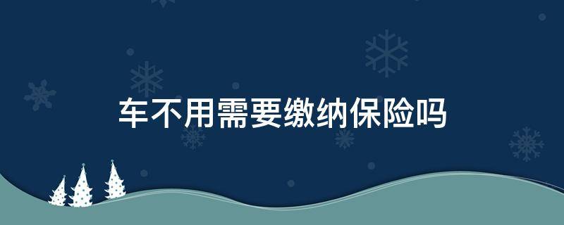 车不用需要缴纳保险吗（车子不用需要买保险吗）