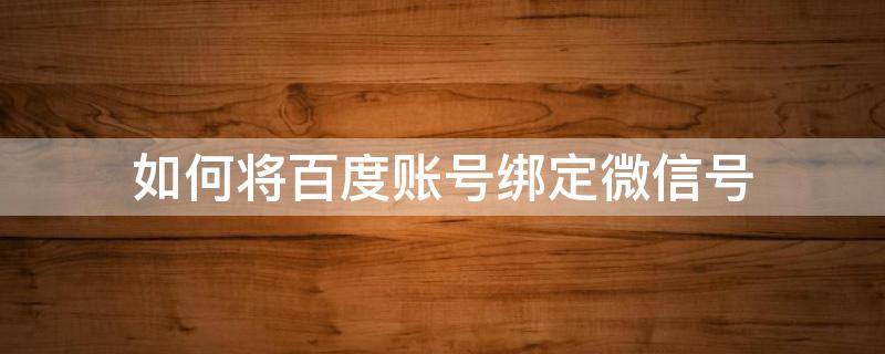 如何将百度账号绑定微信号 百度账号怎么绑定微信账号