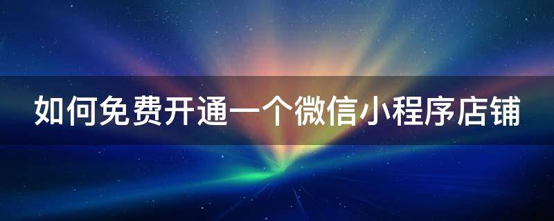 如何免费开通一个微信小程序店铺 如何免费开通一个微信小程序店铺呢