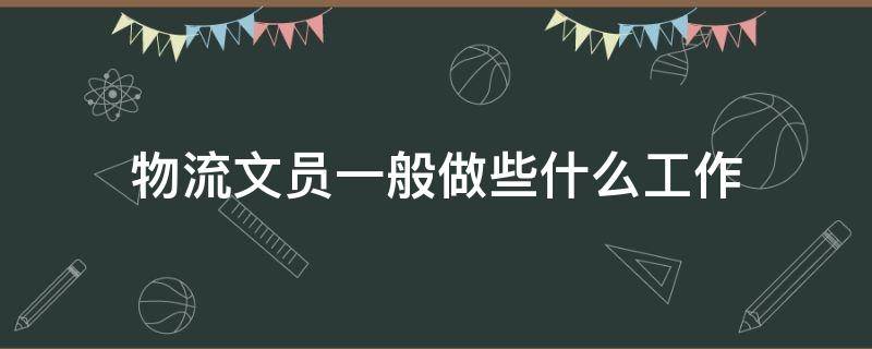 物流文员一般做些什么工作（物流文员的工作是什么）