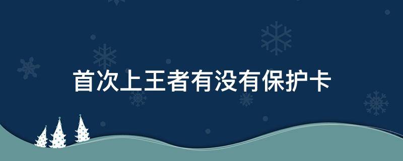 首次上王者有没有保护卡 王者荣耀刚上王者有保护卡吗?