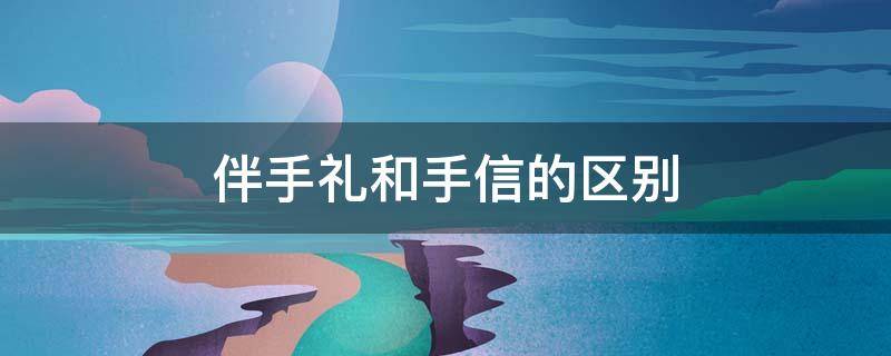 伴手礼和手信的区别（手信和伴手礼有区别吗）