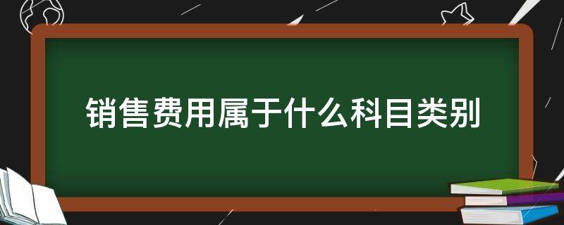 销售费用属于什么科目类别（销售费用属于什么类会计科目）