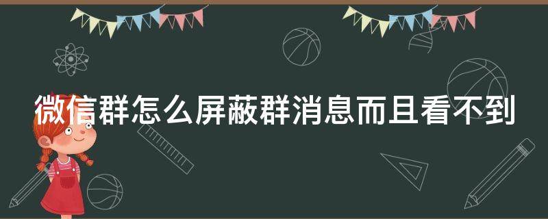 微信群怎么屏蔽群消息而且看不到 微信群怎么屏蔽群消息而且看不到内容