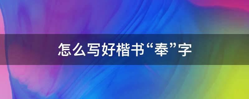 怎么写好楷书“奉”字 奉的楷书怎么写