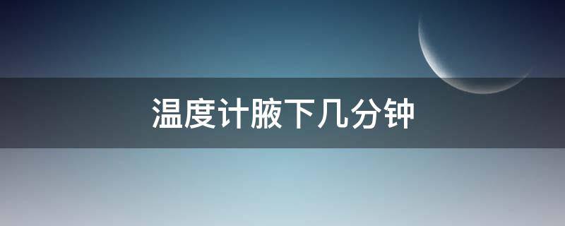 温度计腋下几分钟（温度计腋下几分钟最准）