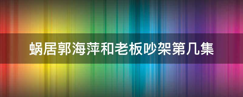 蜗居郭海萍和老板吵架第几集（蜗居郭海萍辞职是哪一集）