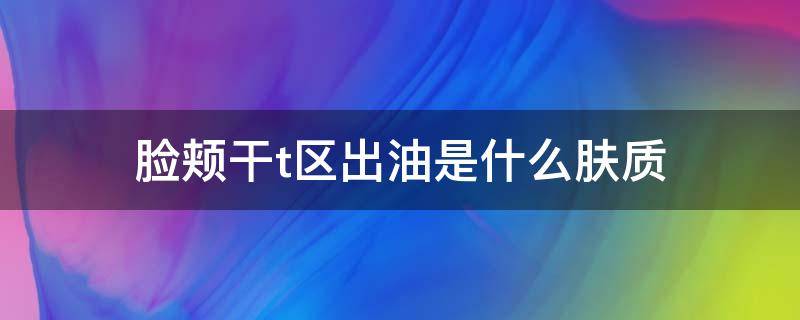 脸颊干t区出油是什么肤质 脸颊干t区出油是什么肤质,混油还是混干