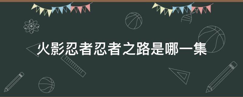 火影忍者忍者之路是哪一集（火影忍者剧场版《忍者之路》）