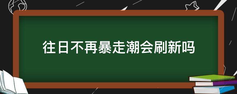 往日不再暴走潮会刷新吗 往日不再暴走潮全部打完会怎样