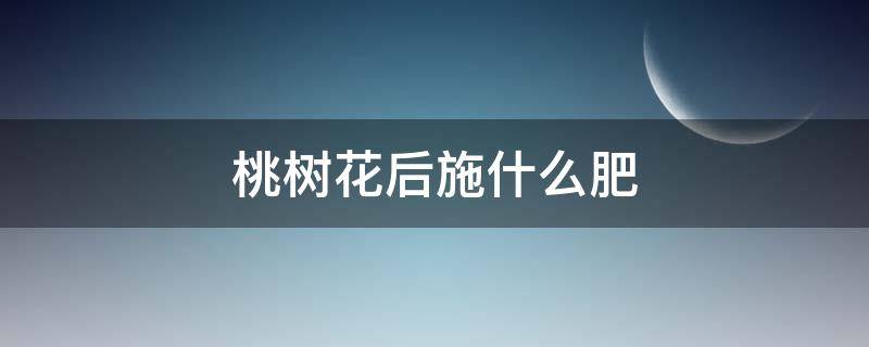 桃树花后施什么肥 桃树谢花后施什么肥好