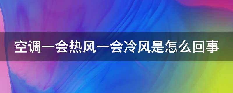 空调一会热风一会冷风是怎么回事（汽车空调一会热风一会冷风是怎么回事）