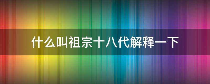 什么叫祖宗十八代解释一下 祖宗十八代怎么说